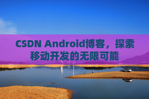 CSDN Android博客，探索移动开发的无限可能